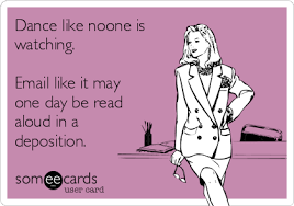 Dance like no one is watching. Email like it may one day be read aloud in a deposition.