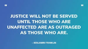 Benjamin Franklin — Justice will not be served until those who are unaffected are as outraged as those who are.
