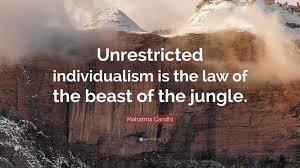 Mahatma Gandhi — Unrestricted individualism is the law of the beast of the jungle.
