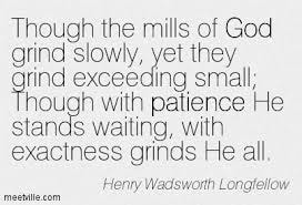Henry Wadsworth Longfellow — Though the mills of God grind slowly, yet they grind exceeding small; Though with patience He stands waiting, with exactness grinds He all.
