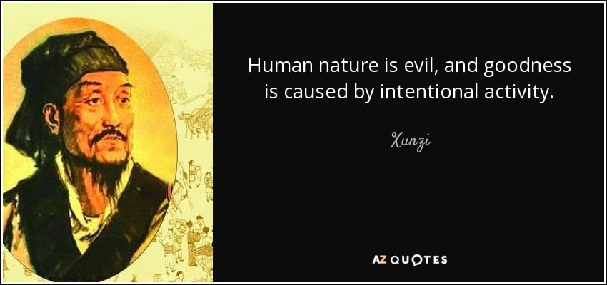 Xunzi — Human nature is evil, and goodness is caused by intentional activity.